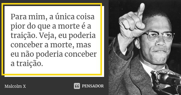 Para mim, a única coisa pior do que a morte é a traição. Veja, eu poderia conceber a morte, mas eu não poderia conceber a traição.... Frase de Malcolm X.