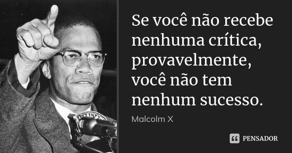 Se você não recebe nenhuma crítica, provavelmente, você não tem nenhum sucesso.... Frase de Malcolm X.