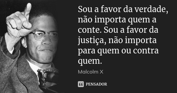 Sou a favor da verdade, não importa quem a conte. Sou a favor da justiça, não importa para quem ou contra quem.... Frase de Malcolm X.