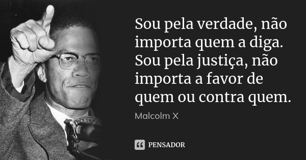 Sou pela verdade, não importa quem a diga. Sou pela justiça, não importa a favor de quem ou contra quem.... Frase de Malcolm X.