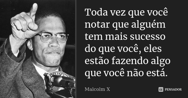 Toda vez que você notar que alguém tem mais sucesso do que você, eles estão fazendo algo que você não está.... Frase de Malcolm X.