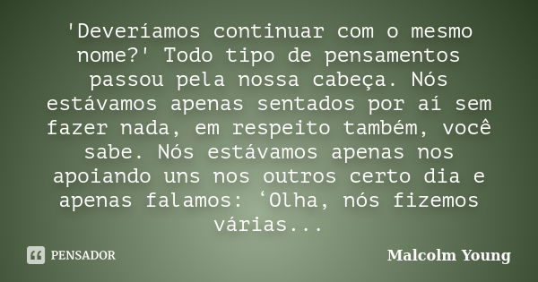 'Deveríamos continuar com o mesmo nome?' Todo tipo de pensamentos passou pela nossa cabeça. Nós estávamos apenas sentados por aí sem fazer nada, em respeito tam... Frase de Malcolm Young.