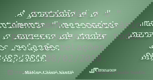 A gratidão é o " mantimento " necessário para o sucesso de todas as relações. 08/02/2018.... Frase de Malcon Cássio Santin.
