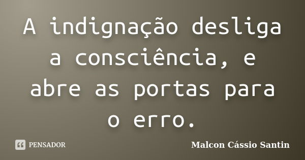 A indignação desliga a consciência, e abre as portas para o erro.... Frase de Malcon Cássio Santin.