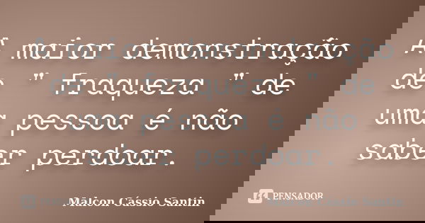 A maior demonstração de " fraqueza " de uma pessoa é não saber perdoar.... Frase de Malcon Cássio Santin.