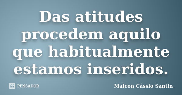 Das atitudes procedem aquilo que habitualmente estamos inseridos.... Frase de Malcon Cássio Santin.