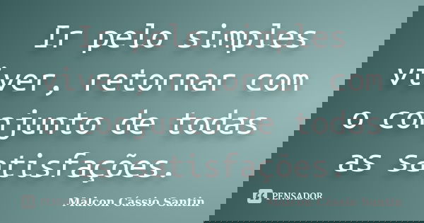 Ir pelo simples viver, retornar com o conjunto de todas as satisfações.... Frase de Malcon Cássio Santin.