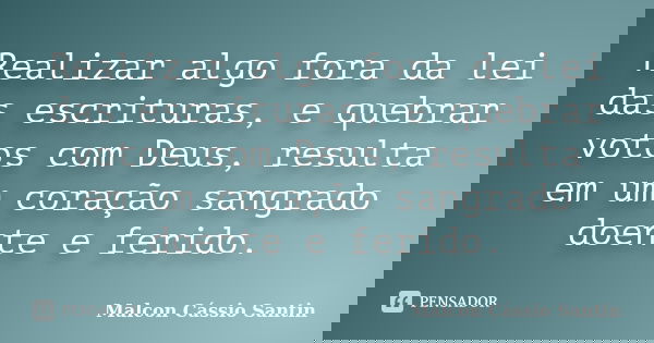 Realizar algo fora da lei das escrituras, e quebrar votos com Deus, resulta em um coração sangrado doente e ferido.... Frase de Malcon Cássio Santin.