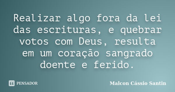 Realizar algo fora da lei das escrituras, e quebrar votos com Deus, resulta em um coração sangrado doente e ferido.... Frase de Malcon Cássio Santin.