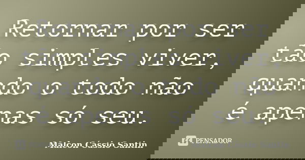 Retornar por ser tão simples viver, quando o todo não é apenas só seu.... Frase de Malcon Cássio Santin.