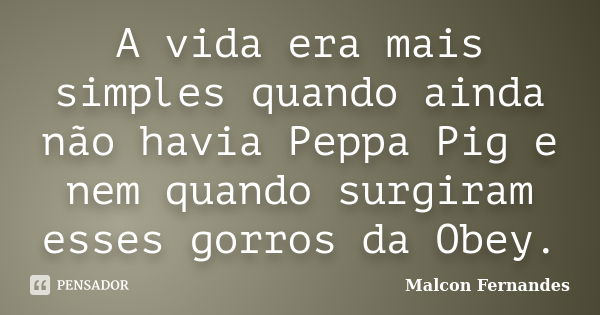 A vida era mais simples quando ainda não havia Peppa Pig e nem quando surgiram esses gorros da Obey.... Frase de Malcon Fernandes.