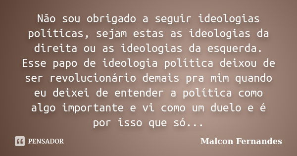 Não sou obrigado a seguir ideologias políticas, sejam estas as ideologias da direita ou as ideologias da esquerda. Esse papo de ideologia política deixou de ser... Frase de Malcon Fernandes.