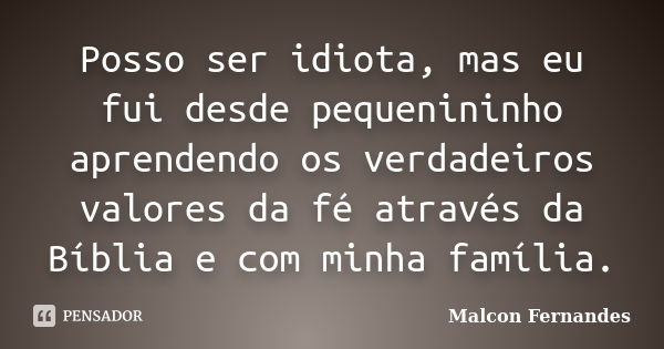 Posso ser idiota, mas eu fui desde pequenininho aprendendo os verdadeiros valores da fé através da Bíblia e com minha família.... Frase de Malcon Fernandes.