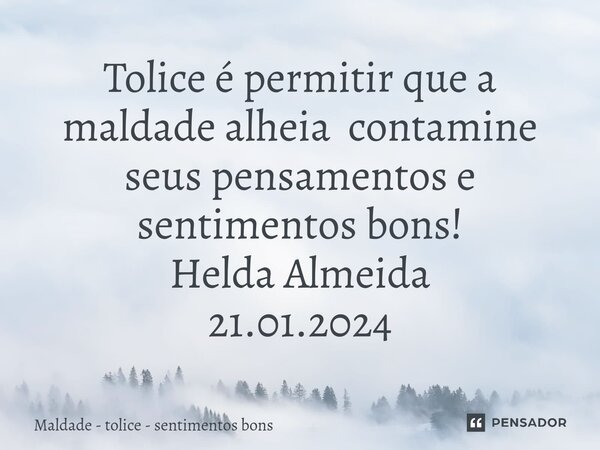 Tolice é permitir que a maldade alheia contamine seus pensamentos e se⁠ntimentos bons! Helda Almeida 21.01.2024... Frase de Maldade - tolice - sentimentos bons.