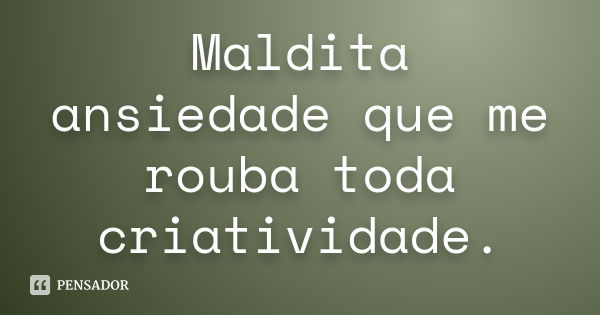 Maldita ansiedade que me rouba toda criatividade.