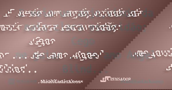 E veio um anjo,vindo da mais clara escuridão; Cego me guiar ...te amo Angel Blind...... Frase de Malditadarkness.