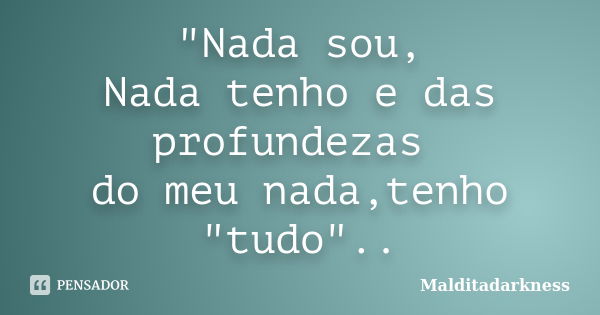 "Nada sou, Nada tenho e das profundezas do meu nada,tenho "tudo"..... Frase de Malditadarkness.