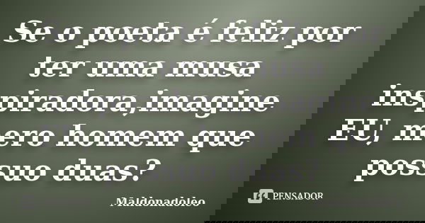 Se o poeta é feliz por ter uma musa inspiradora,imagine EU, mero homem que possuo duas?... Frase de Maldonadoleo.