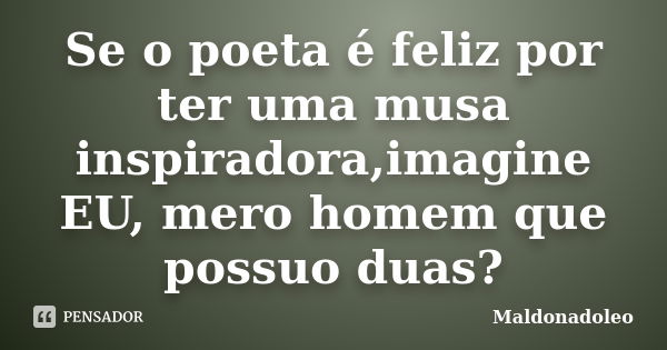 Se o poeta é feliz por ter uma musa inspiradora,imagine EU, mero homem que possuo duas?... Frase de Maldonadoleo.