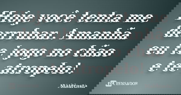 Hoje você tenta me derrubar. Amanhã eu te jogo no chão e te atropelo!... Frase de Maldrasta.