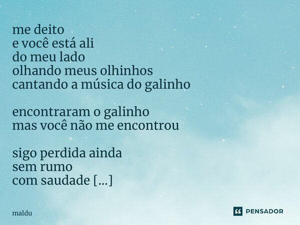 ⁠me deito e você está ali do meu lado olhando meus olhinhos cantando a música do galinho encontraram o galinho mas você não me encontrou sigo perdida ainda sem ... Frase de maldu.