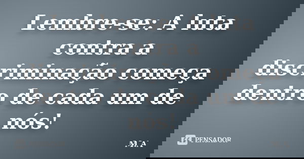 Lembre-se: A luta contra a discriminação começa dentro de cada um de nós!... Frase de M. A..