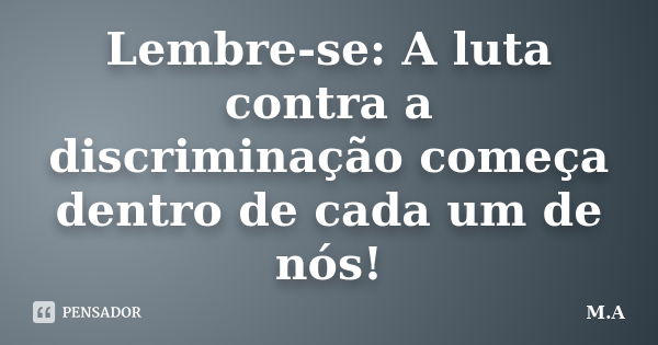 Lembre-se: A luta contra a discriminação começa dentro de cada um de nós!... Frase de M. A..