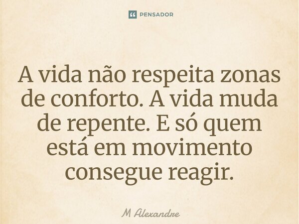 A vida não respeita zonas de conforto. A vida muda de repente. E só quem está em movimento consegue reagir.... Frase de M Alexandre.