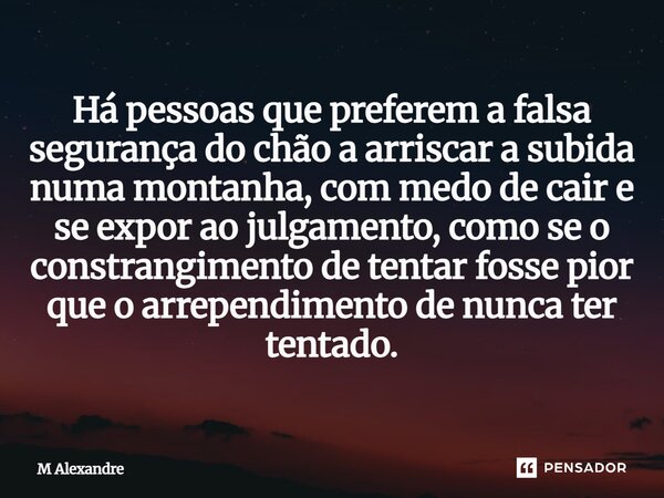 Há pessoas que preferem a falsa segurança do chão a arriscar a subida numa montanha, com medo de cair e se expor ao julgamento, como se o constrangimento de ten... Frase de M Alexandre.