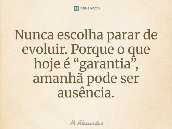 Nunca escolha parar de evoluir. Porque o que hoje é “garantia”, amanhã pode ser ausência.... Frase de M Alexandre.