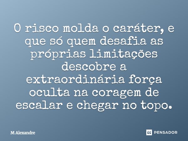 O risco molda o caráter, e que só quem desafia as próprias limitações descobre a extraordinária força oculta na coragem de escalar e chegar no topo.... Frase de M Alexandre.