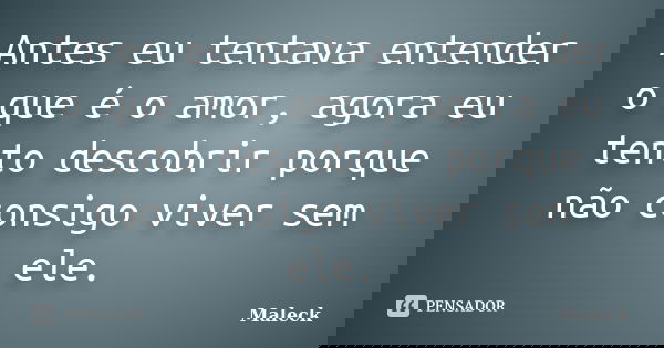 Antes eu tentava entender o que é o amor, agora eu tento descobrir porque não consigo viver sem ele.... Frase de Maleck.