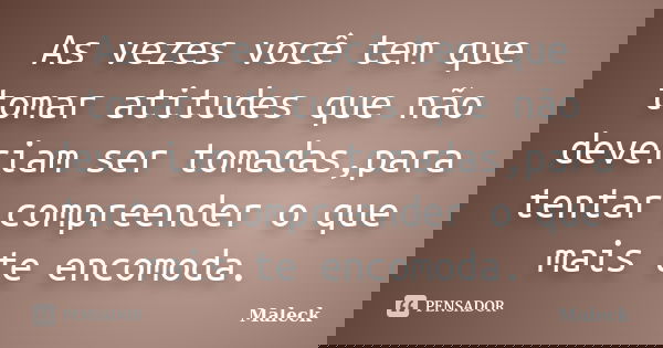 As vezes você tem que tomar atitudes que não deveriam ser tomadas,para tentar compreender o que mais te encomoda.... Frase de Maleck.