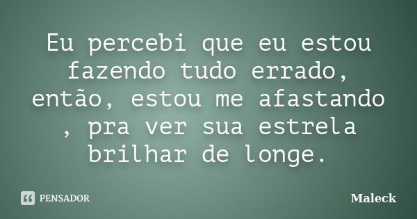 Eu percebi que eu estou fazendo tudo errado, então, estou me afastando , pra ver sua estrela brilhar de longe.... Frase de Maleck.