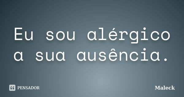 Eu sou alérgico a sua ausência.... Frase de Maleck.