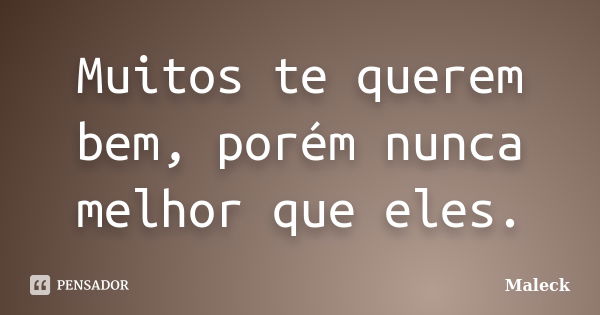 Muitos te querem bem, porém nunca melhor que eles.... Frase de Maleck.