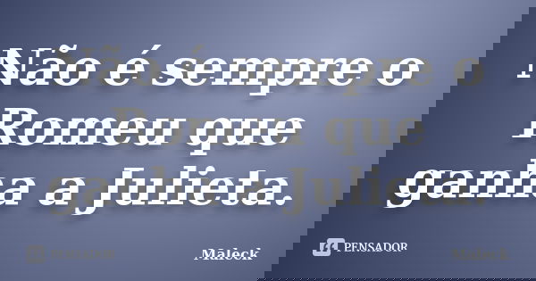 Não é sempre o Romeu que ganha a Julieta.... Frase de Maleck.