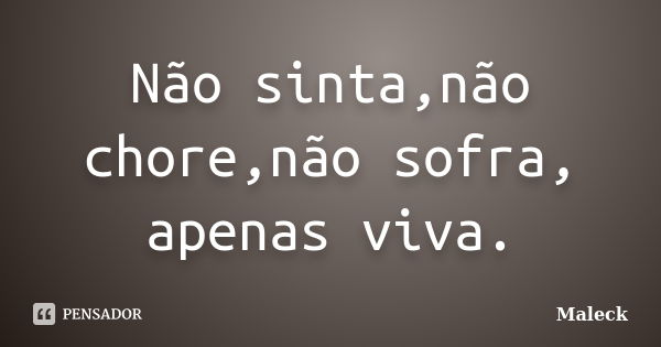 Não sinta,não chore,não sofra, apenas viva.... Frase de Maleck.