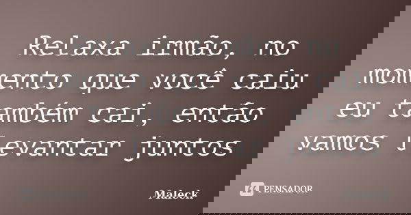 Relaxa irmão, no momento que você caiu eu também cai, então vamos levantar juntos... Frase de Maleck.