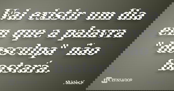 Vai existir um dia em que a palavra "desculpa" não bastará.... Frase de Maleck.