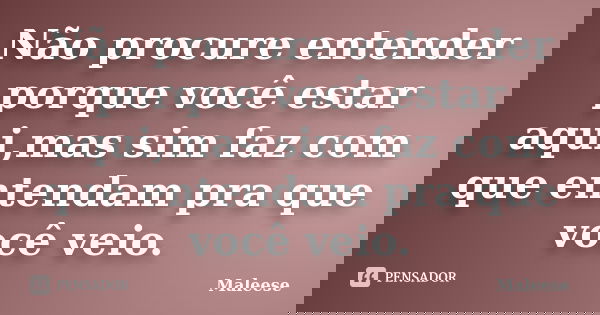 Não procure entender porque você estar aqui,mas sim faz com que entendam pra que você veio.... Frase de Maleese.