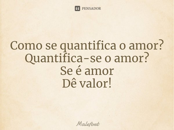 ⁠Como se quantifica o amor?
Quantifica-se o amor?
Se é amor
Dê valor!... Frase de Malefort.