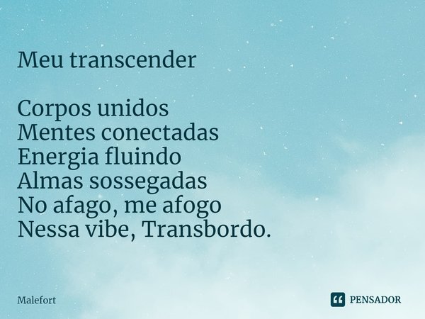 Meu transcender ⁠Corpos unidos
Mentes conectadas
Energia fluindo
Almas sossegadas
No afago, me afogo
Nessa vibe, Transbordo.... Frase de Malefort.