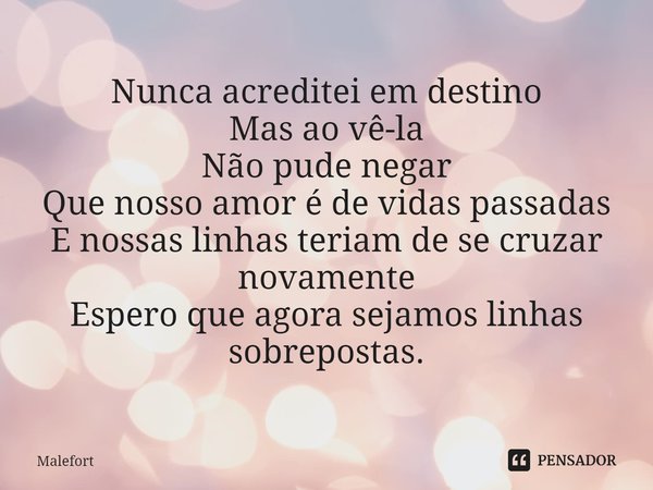 ⁠Nunca acreditei em destino
Mas ao vê-la
Não pude negar
Que nosso amor é de vidas passadas
E nossas linhas teriam de se cruzar novamente
Espero que agora sejamo... Frase de Malefort.