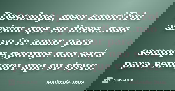 Desculpa, meu amor!Foi assim que eu disse..nao vo te amar para sempre,porque nao será para sempre que vo viver.... Frase de Malembe Bum.
