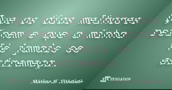 Que os dias melhores reinem e que a minha fé jamais se estremeça.... Frase de Malena B. Trindade.