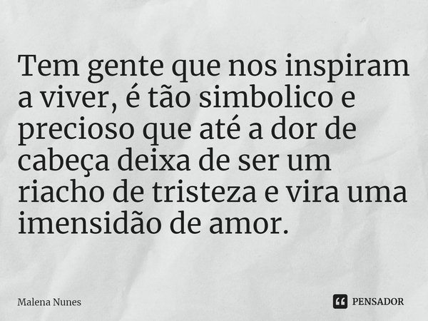 ⁠Tem gente que nos inspiram a viver, é tão simbolico e precioso que até a dor de cabeça deixa de ser um riacho de tristeza e vira uma imensidão de amor.... Frase de Malena Nunes.