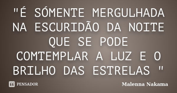 "É SÓMENTE MERGULHADA NA ESCURIDÃO DA NOITE QUE SE PODE COMTEMPLAR A LUZ E O BRILHO DAS ESTRELAS "... Frase de Malenna Nakama.