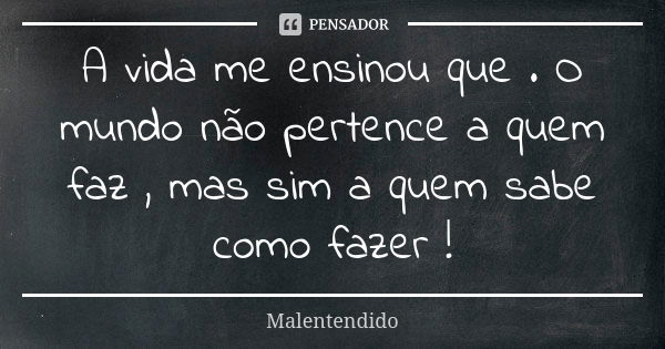 A vida me ensinou que . O mundo não pertence a quem faz , mas sim a quem sabe como fazer !... Frase de Malentendido.