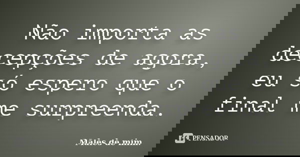 Não importa as decepções de agora, eu só espero que o final me surpreenda.... Frase de Males de mim..